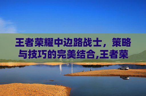 王者荣耀中边路战士,策略与技巧的完美结合,王者荣耀中边路战士怎么玩 王者荣耀中边路战士,策略与技巧的完美结合,王者荣耀中边路战士怎么玩