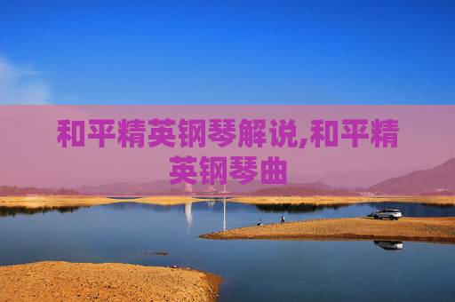 和平精英钢琴解说,和平精英钢琴曲