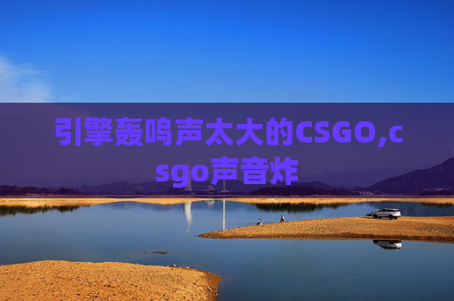引擎轰鸣声太大的CSGO,csgo声音炸