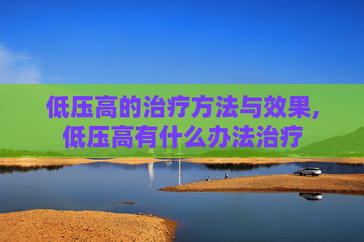 低压高的治疗方法与效果,低压高有什么办法治疗