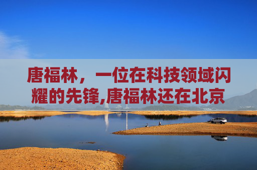 唐福林，一位在科技领域闪耀的先锋,唐福林还在北京协和医院吗