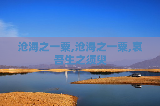 沧海之一粟,沧海之一粟,哀吾生之须臾