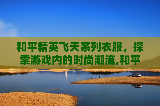 和平精英飞天系列衣服，探索游戏内的时尚潮流,和平精英飞天系列衣服图片