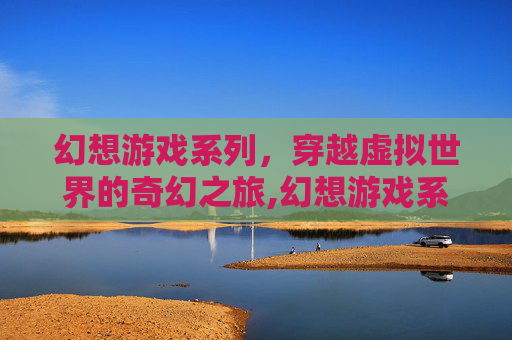 幻想游戏系列，穿越虚拟世界的奇幻之旅,幻想游戏系列全集