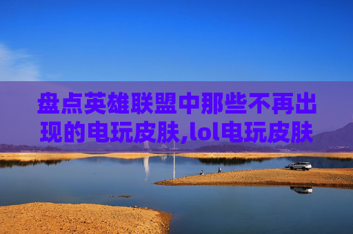 盘点英雄联盟中那些不再出现的电玩皮肤,lol电玩皮肤哪些下架了啊