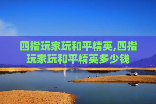 四指玩家玩和平精英,四指玩家玩和平精英多少钱