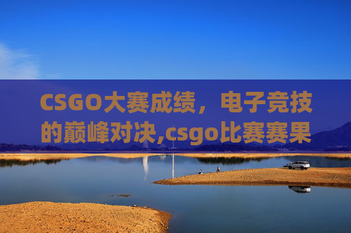CSGO大赛成绩，电子竞技的巅峰对决,csgo比赛赛果