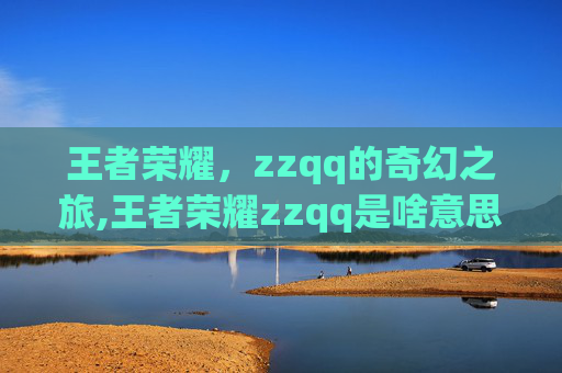 王者荣耀，zzqq的奇幻之旅,王者荣耀zzqq是啥意思