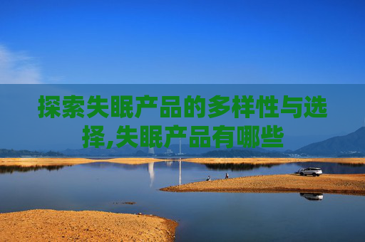 探索失眠产品的多样性与选择,失眠产品有哪些