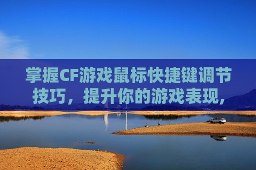 掌握CF游戏鼠标快捷键调节技巧，提升你的游戏表现,cf鼠标快捷键怎么设置方法