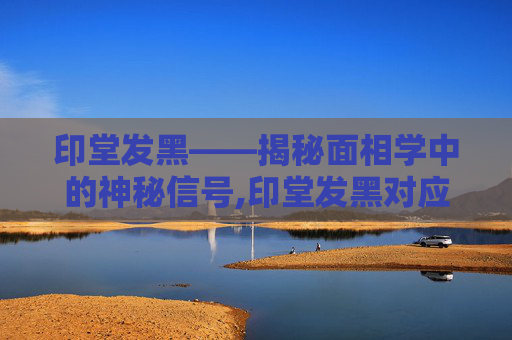 印堂发黑——揭秘面相学中的神秘信号,印堂发黑对应的是人体哪里的问题?