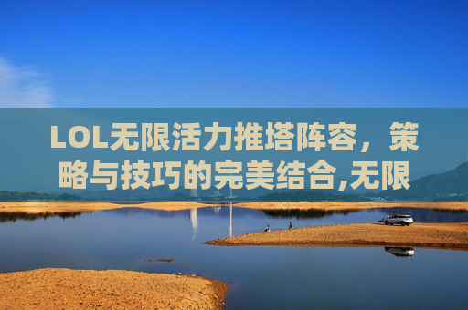 LOL无限活力推塔阵容，策略与技巧的完美结合,无限活力推塔最快