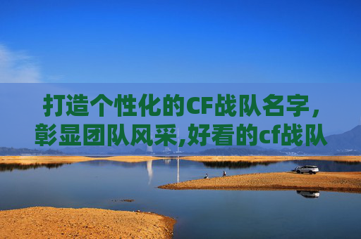 打造个性化的CF战队名字，彰显团队风采,好看的cf战队名字格式是什么