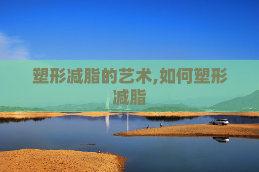 塑形减脂的艺术,如何塑形减脂