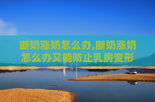 断奶涨奶怎么办,断奶涨奶怎么办又能防止乳房变形