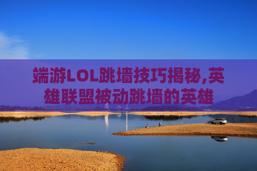 端游LOL跳墙技巧揭秘,英雄联盟被动跳墙的英雄