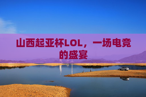 山西起亚杯LOL，一场电竞的盛宴