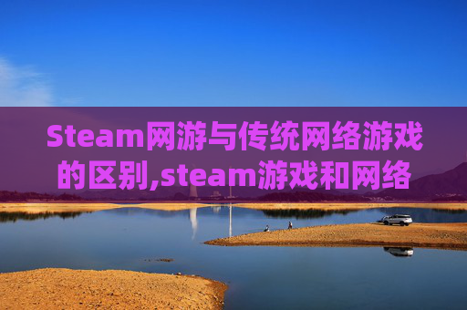 Steam网游与传统网络游戏的区别,steam游戏和网络游戏