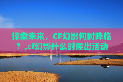 探索未来，CF幻影何时降临？,cf幻影什么时候出活动