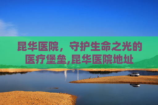 昆华医院，守护生命之光的医疗堡垒,昆华医院地址