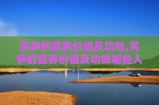 莴笋的营养价值及功效,莴笋的营养价值及功效哪些人不能吃