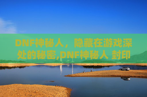 DNF神秘人,隐藏在游戏深处的秘密,DNF神秘人 封印的攻略本 DNF神秘人,隐藏在游戏深处的秘密,DNF神秘人 封印的攻略本