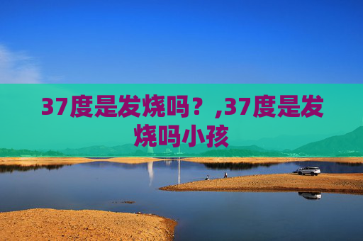 37度是发烧吗?,37度是发烧吗小孩 37度是发烧吗?,37度是发烧吗小孩