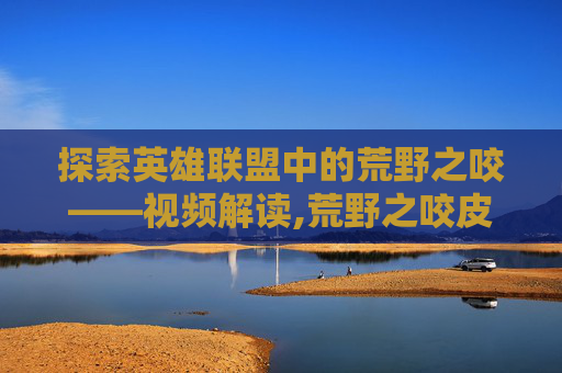 探索英雄联盟中的荒野之咬——视频解读,荒野之咬皮肤