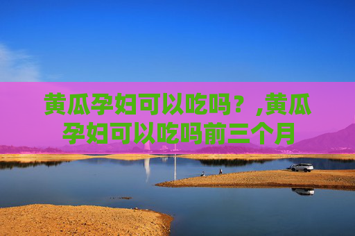 黄瓜孕妇可以吃吗？,黄瓜孕妇可以吃吗前三个月