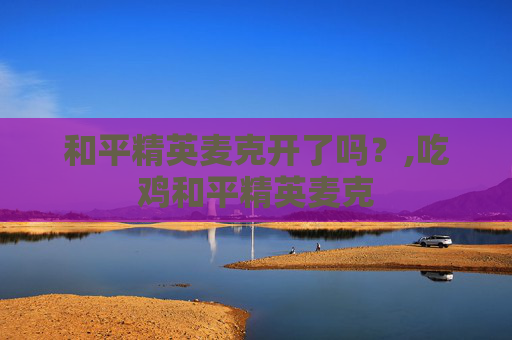 和平精英麦克开了吗?,吃鸡和平精英麦克 和平精英麦克开了吗?,吃鸡和平精英麦克