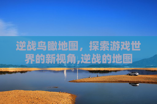 逆战鸟瞰地图,探索游戏世界的新视角,逆战的地图 逆战鸟瞰地图,探索游戏世界的新视角,逆战的地图