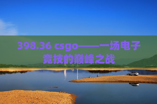 398.36 csgo——一场电子竞技的巅峰之战 398.36 csgo——一场电子竞技的巅峰之战