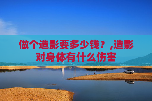 做个造影要多少钱?,造影对身体有什么伤害 做个造影要多少钱?,造影对身体有什么伤害