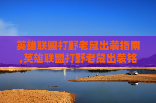 英雄联盟打野老鼠出装指南,英雄联盟打野老鼠出装铭文 英雄联盟打野老鼠出装指南,英雄联盟打野老鼠出装铭文