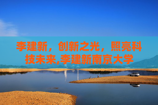 李建新,创新之光,照亮科技未来,李建新南京大学 李建新,创新之光,照亮科技未来,李建新南京大学