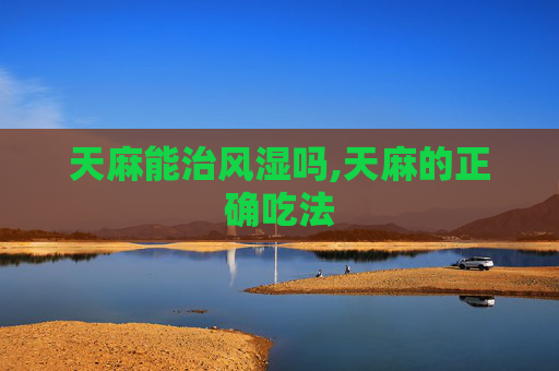 天麻能治风湿吗,天麻的正确吃法