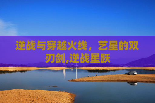 逆战与穿越火线，艺星的双刃剑,逆战星跃