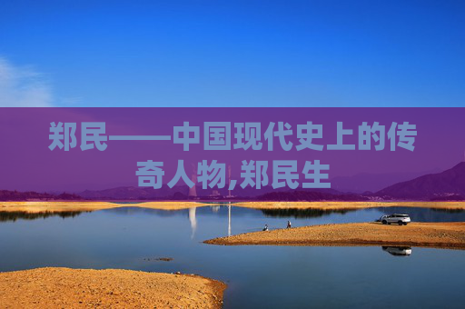 郑民——中国现代史上的传奇人物,郑民生