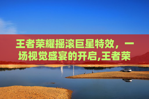 王者荣耀摇滚巨星特效，一场视觉盛宴的开启,王者荣耀摇滚巨星是限定吗