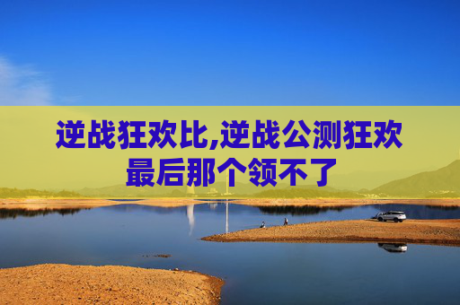 逆战狂欢比,逆战公测狂欢最后那个领不了