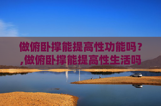 做俯卧撑能提高性功能吗？,做俯卧撑能提高性生活吗
