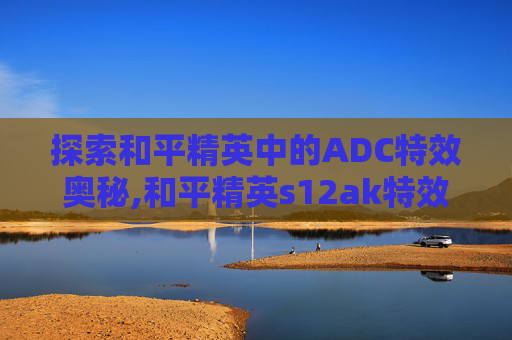 探索和平精英中的ADC特效奥秘,和平精英s12ak特效