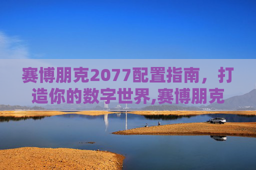 赛博朋克2077配置指南，打造你的数字世界,赛博朋克2077配置高吗