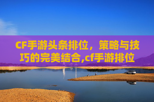 CF手游头条排位，策略与技巧的完美结合,cf手游排位界面的人物是谁