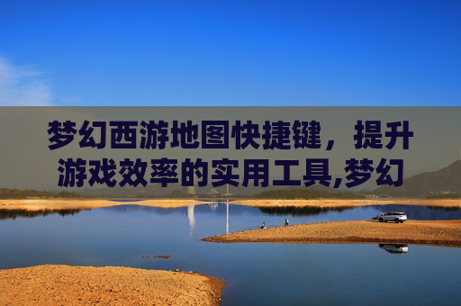 梦幻西游地图快捷键，提升游戏效率的实用工具,梦幻西游地图快捷键打不开