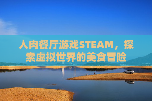人肉餐厅游戏STEAM，探索虚拟世界的美食冒险