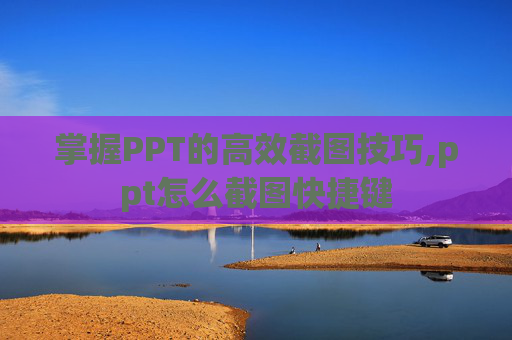 掌握PPT的高效截图技巧,ppt怎么截图快捷键