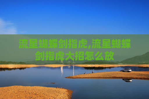流星蝴蝶剑指虎,流星蝴蝶剑指虎大招怎么放