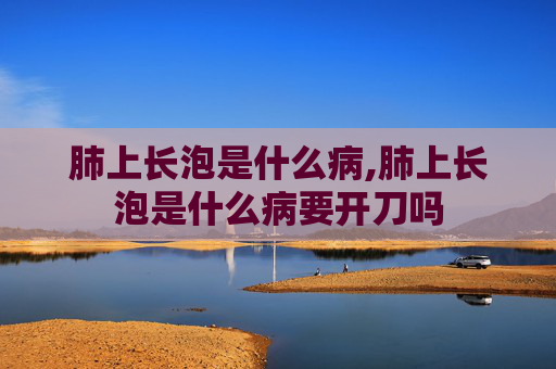 肺上长泡是什么病,肺上长泡是什么病要开刀吗