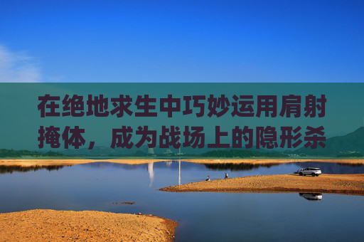在绝地求生中巧妙运用肩射掩体，成为战场上的隐形杀手,pubgmobile肩射怎么设置